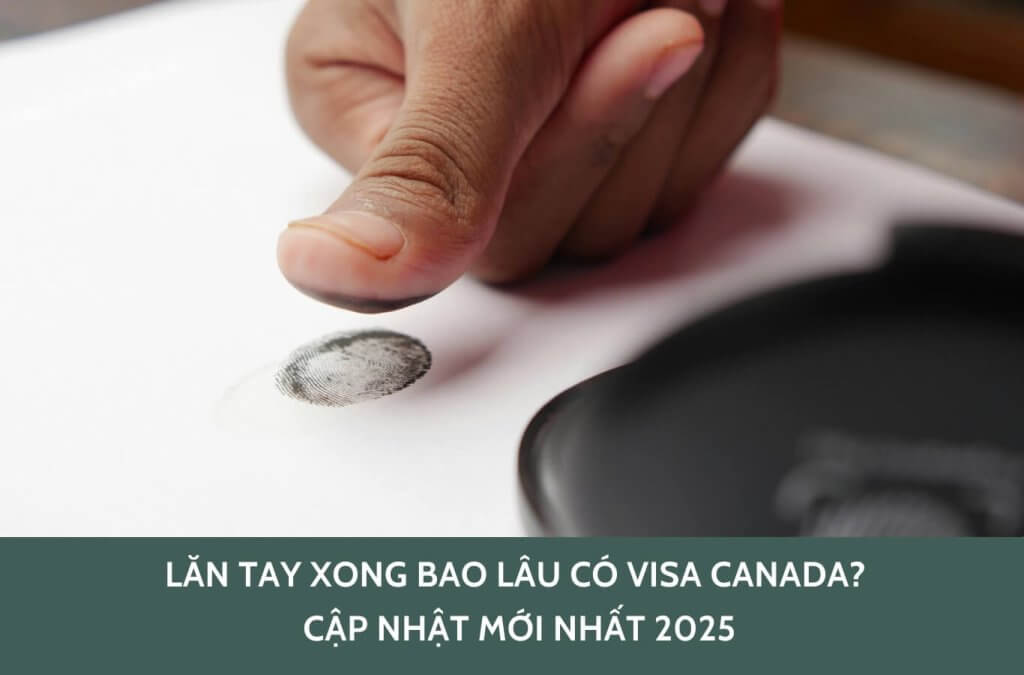 Lăn tay xong bao lâu có visa Canada? Cập nhật mới nhất 2025