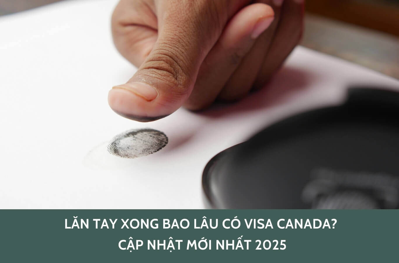 Lăn tay xong bao lâu có visa Canada? Cập nhật mới nhất 2025